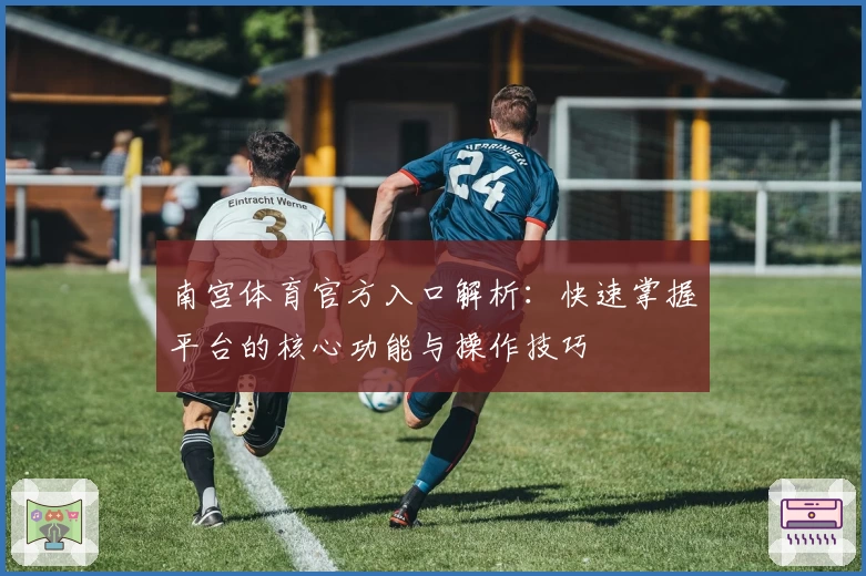 南宫体育官方入口解析：快速掌握平台的核心功能与操作技巧