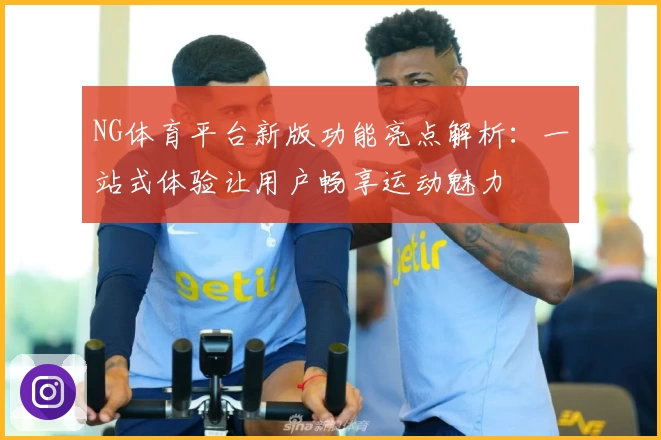 NG体育平台新版功能亮点解析：一站式体验让用户畅享运动魅力