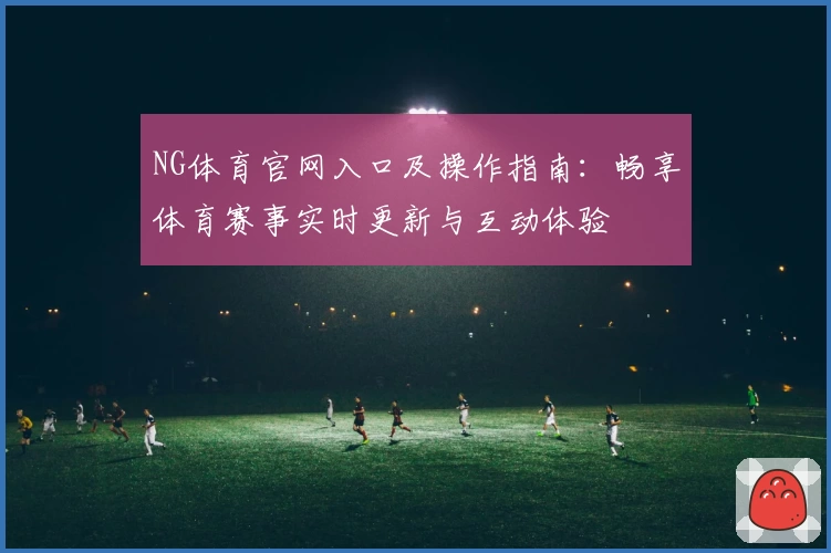 NG体育官网入口及操作指南：畅享体育赛事实时更新与互动体验