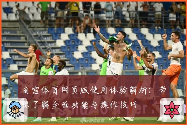 南宫体育网页版使用体验解析：带你了解全面功能与操作技巧