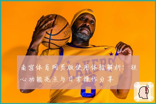南宫体育网页版使用体验解析：核心功能亮点与日常操作分享