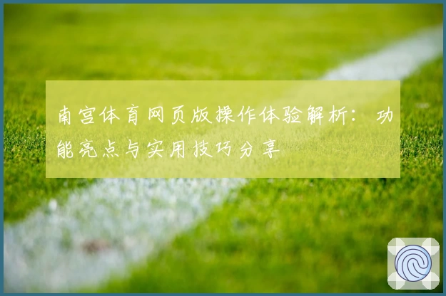 南宫体育网页版操作体验解析：功能亮点与实用技巧分享