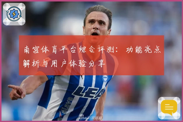 南宫体育平台综合评测：功能亮点解析与用户体验分享