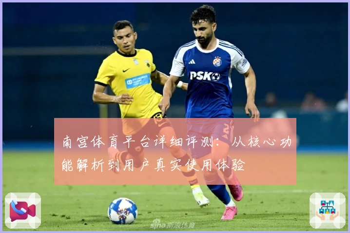 南宫体育平台详细评测：从核心功能解析到用户真实使用体验