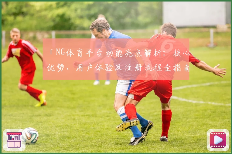 「NG体育平台功能亮点解析：核心优势、用户体验及注册流程全指南」