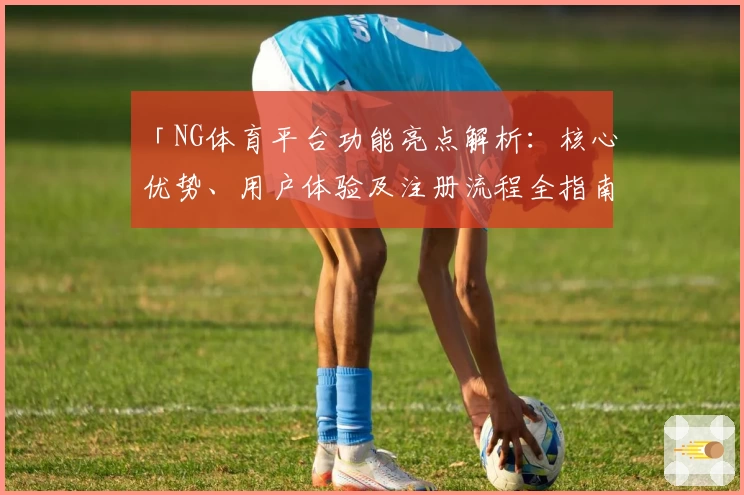 「NG体育平台功能亮点解析：核心优势、用户体验及注册流程全指南」