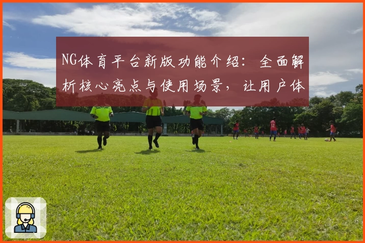 NG体育平台新版功能介绍：全面解析核心亮点与使用场景，让用户体验更上一层楼