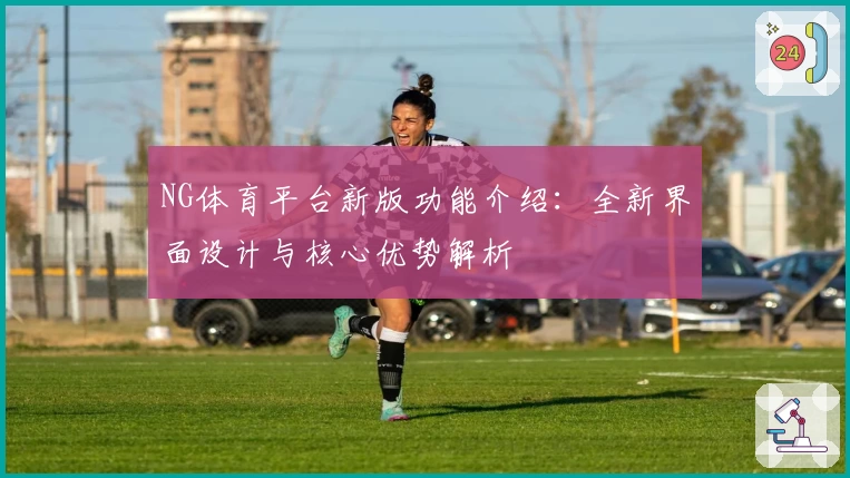 NG体育平台新版功能介绍：全新界面设计与核心优势解析
