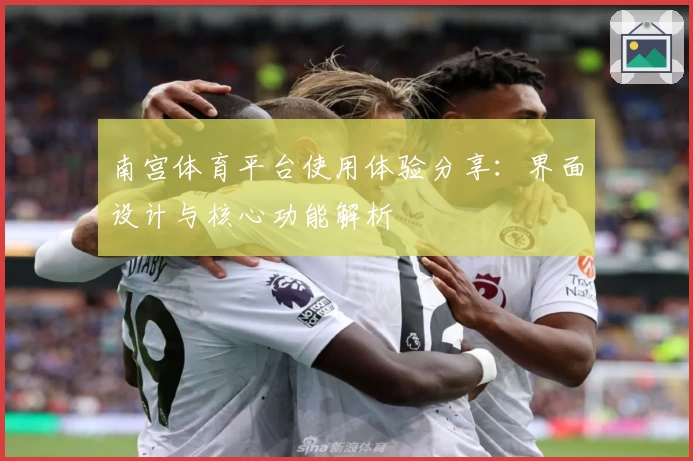 南宫体育平台使用体验分享：界面设计与核心功能解析