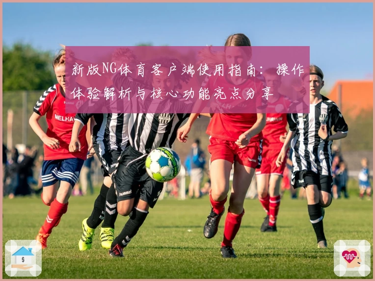 新版NG体育客户端使用指南：操作体验解析与核心功能亮点分享