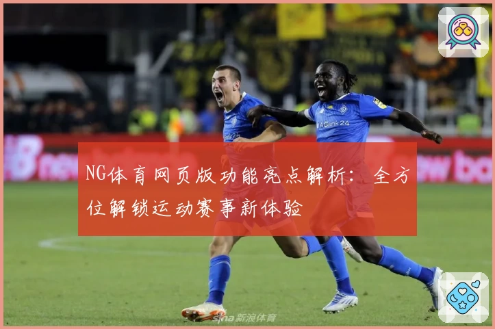 NG体育网页版功能亮点解析：全方位解锁运动赛事新体验