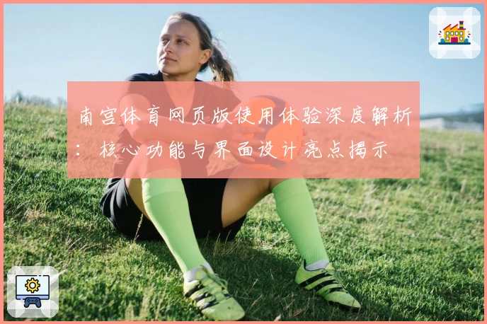 南宫体育网页版使用体验深度解析：核心功能与界面设计亮点揭示