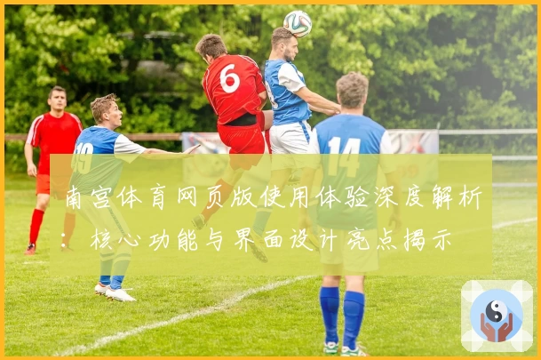 南宫体育网页版使用体验深度解析：核心功能与界面设计亮点揭示