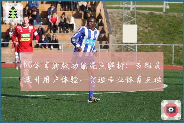 NG体育新版功能亮点解析：多维度提升用户体验，打造专业体育互动平台
