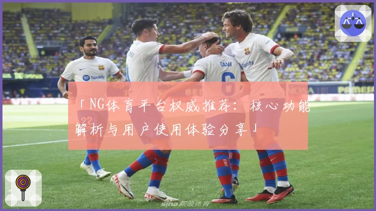 「NG体育平台权威推荐：核心功能解析与用户使用体验分享」