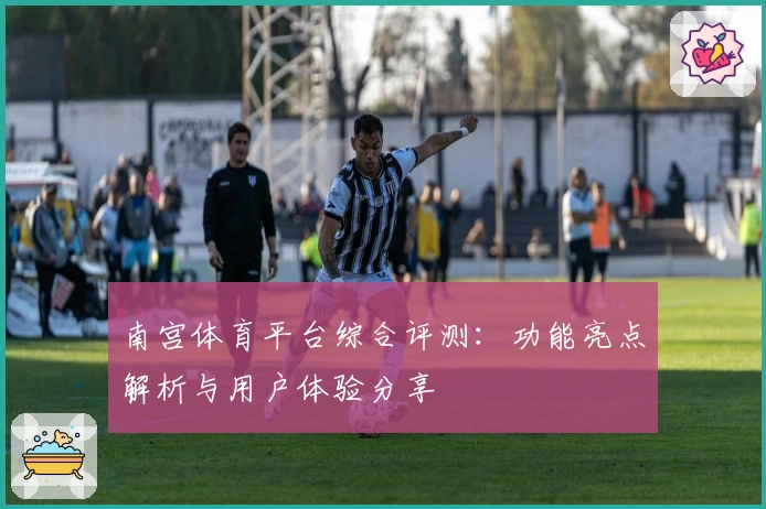 南宫体育平台综合评测：功能亮点解析与用户体验分享