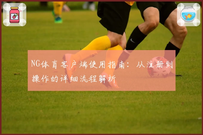 NG体育客户端使用指南：从注册到操作的详细流程解析