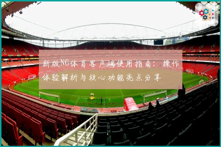 新版NG体育客户端使用指南：操作体验解析与核心功能亮点分享