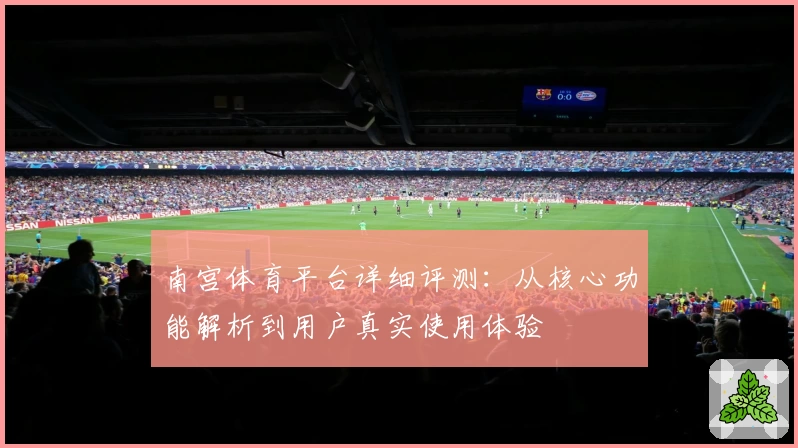 南宫体育平台详细评测：从核心功能解析到用户真实使用体验