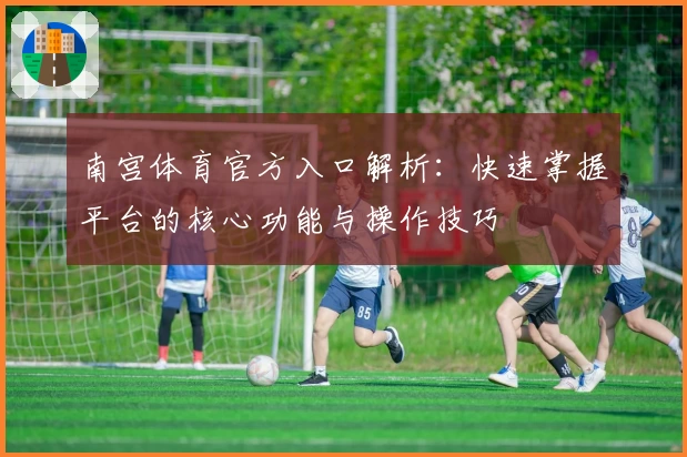南宫体育官方入口解析：快速掌握平台的核心功能与操作技巧