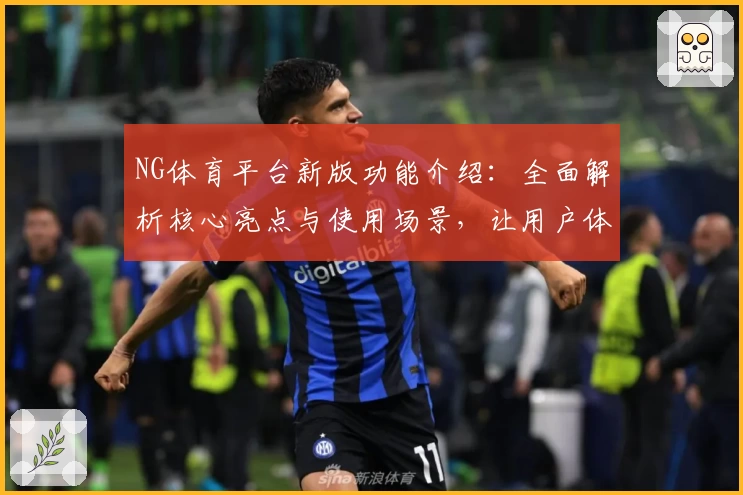 NG体育平台新版功能介绍：全面解析核心亮点与使用场景，让用户体验更上一层楼
