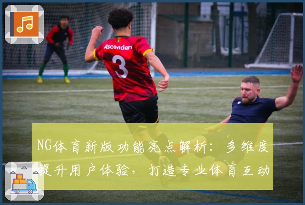 NG体育新版功能亮点解析：多维度提升用户体验，打造专业体育互动平台