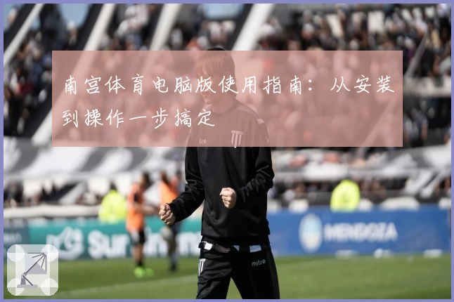 南宫体育电脑版使用指南：从安装到操作一步搞定